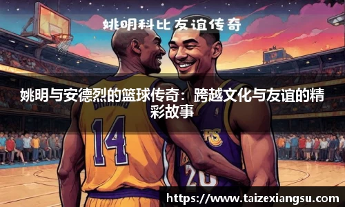 姚明与安德烈的篮球传奇：跨越文化与友谊的精彩故事