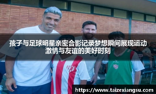 孩子与足球明星亲密合影记录梦想瞬间展现运动激情与友谊的美好时刻
