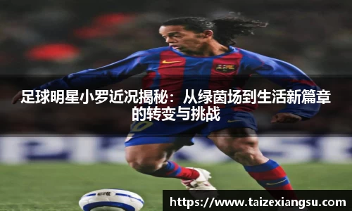 足球明星小罗近况揭秘：从绿茵场到生活新篇章的转变与挑战