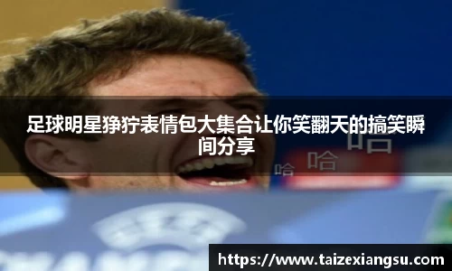足球明星狰狞表情包大集合让你笑翻天的搞笑瞬间分享