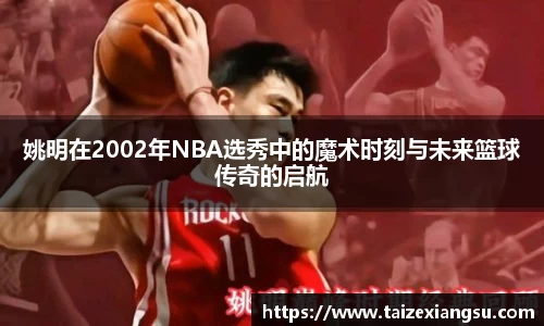 姚明在2002年NBA选秀中的魔术时刻与未来篮球传奇的启航