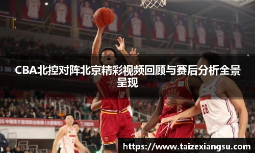 CBA北控对阵北京精彩视频回顾与赛后分析全景呈现