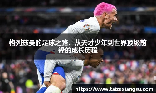 格列兹曼的足球之路：从天才少年到世界顶级前锋的成长历程